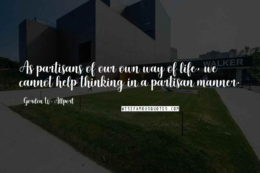 Gordon W. Allport Quotes: As partisans of our own way of life, we cannot help thinking in a partisan manner.