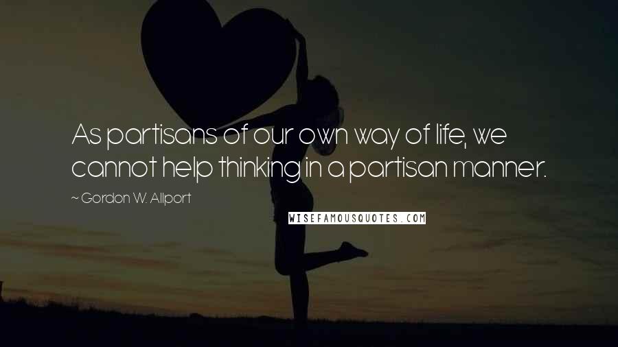 Gordon W. Allport Quotes: As partisans of our own way of life, we cannot help thinking in a partisan manner.