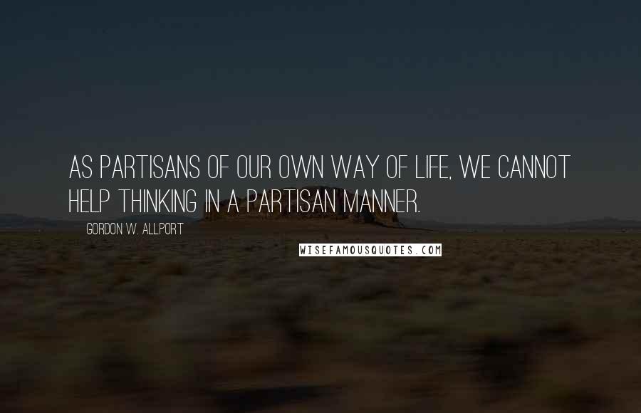 Gordon W. Allport Quotes: As partisans of our own way of life, we cannot help thinking in a partisan manner.