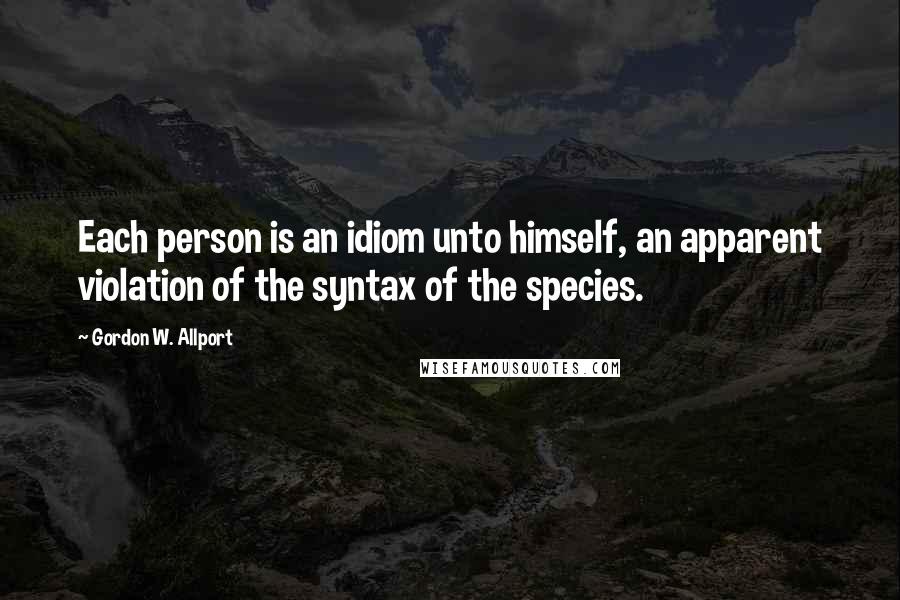 Gordon W. Allport Quotes: Each person is an idiom unto himself, an apparent violation of the syntax of the species.