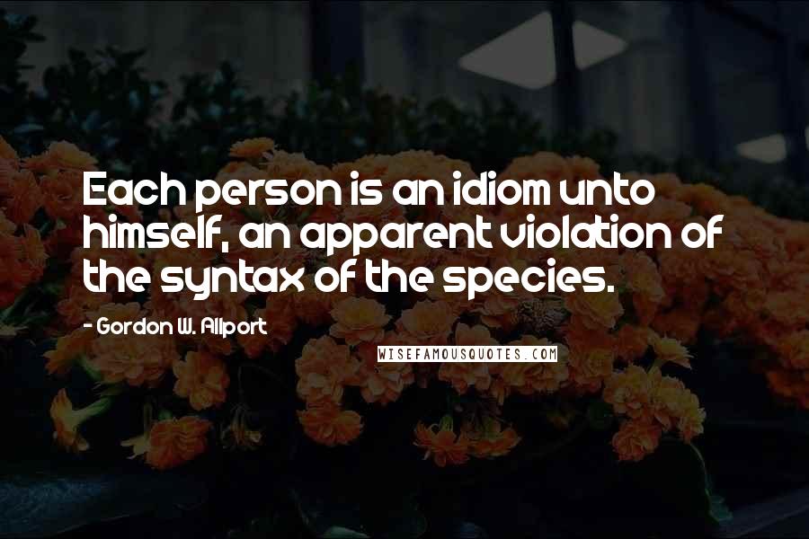 Gordon W. Allport Quotes: Each person is an idiom unto himself, an apparent violation of the syntax of the species.