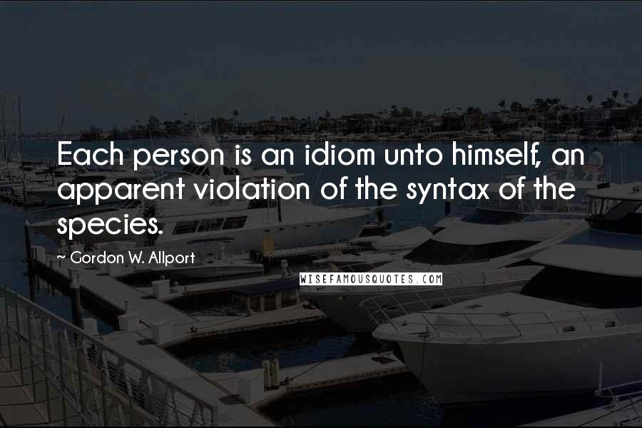 Gordon W. Allport Quotes: Each person is an idiom unto himself, an apparent violation of the syntax of the species.