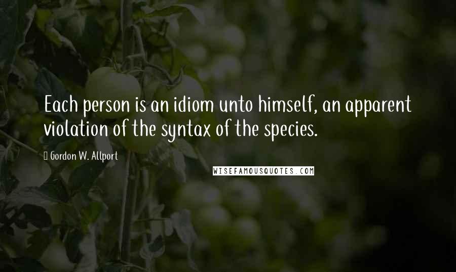 Gordon W. Allport Quotes: Each person is an idiom unto himself, an apparent violation of the syntax of the species.