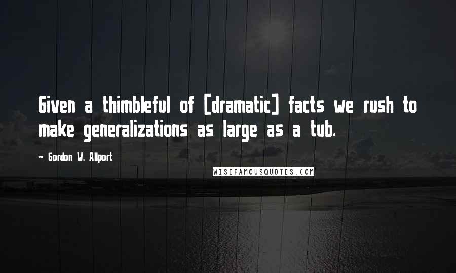 Gordon W. Allport Quotes: Given a thimbleful of [dramatic] facts we rush to make generalizations as large as a tub.