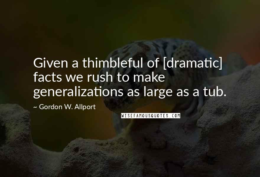 Gordon W. Allport Quotes: Given a thimbleful of [dramatic] facts we rush to make generalizations as large as a tub.