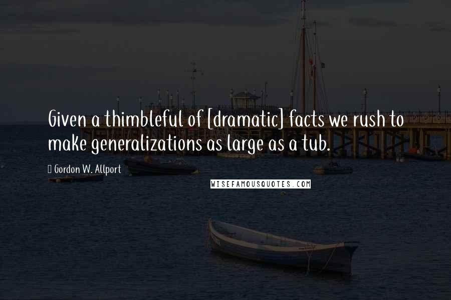 Gordon W. Allport Quotes: Given a thimbleful of [dramatic] facts we rush to make generalizations as large as a tub.