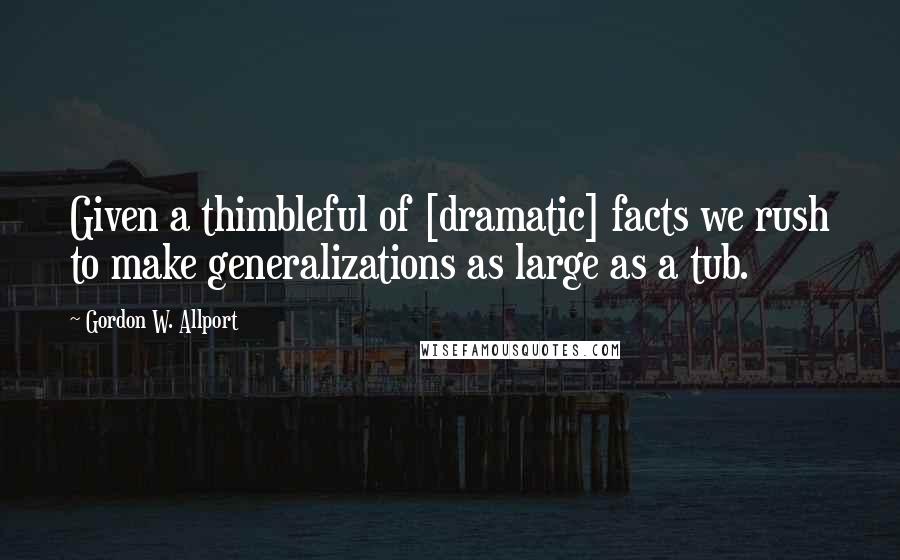 Gordon W. Allport Quotes: Given a thimbleful of [dramatic] facts we rush to make generalizations as large as a tub.