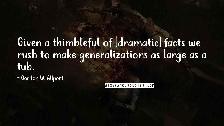 Gordon W. Allport Quotes: Given a thimbleful of [dramatic] facts we rush to make generalizations as large as a tub.