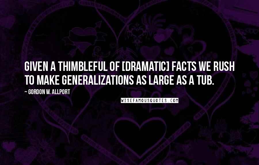 Gordon W. Allport Quotes: Given a thimbleful of [dramatic] facts we rush to make generalizations as large as a tub.