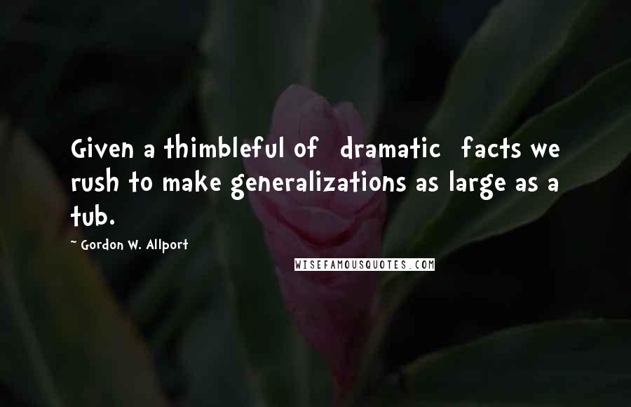 Gordon W. Allport Quotes: Given a thimbleful of [dramatic] facts we rush to make generalizations as large as a tub.