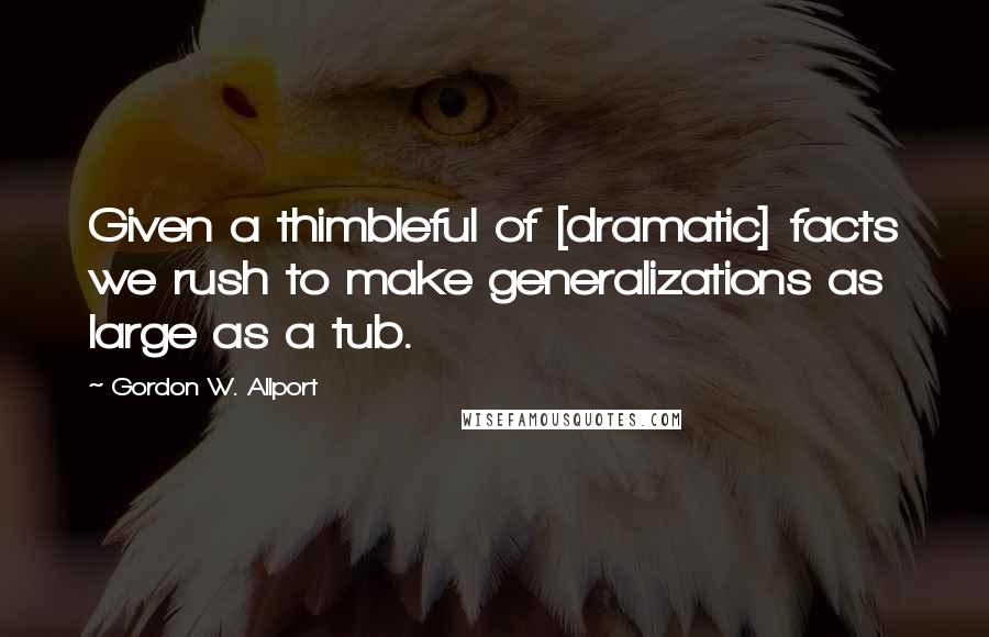 Gordon W. Allport Quotes: Given a thimbleful of [dramatic] facts we rush to make generalizations as large as a tub.