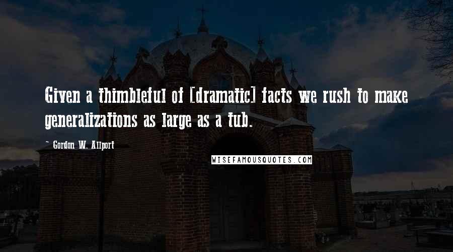 Gordon W. Allport Quotes: Given a thimbleful of [dramatic] facts we rush to make generalizations as large as a tub.