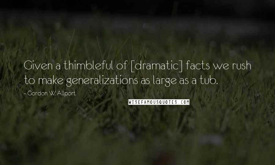 Gordon W. Allport Quotes: Given a thimbleful of [dramatic] facts we rush to make generalizations as large as a tub.