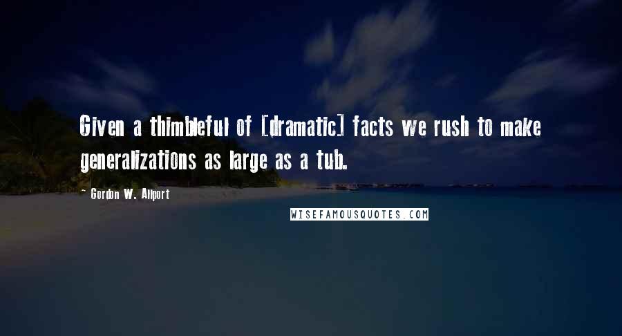 Gordon W. Allport Quotes: Given a thimbleful of [dramatic] facts we rush to make generalizations as large as a tub.