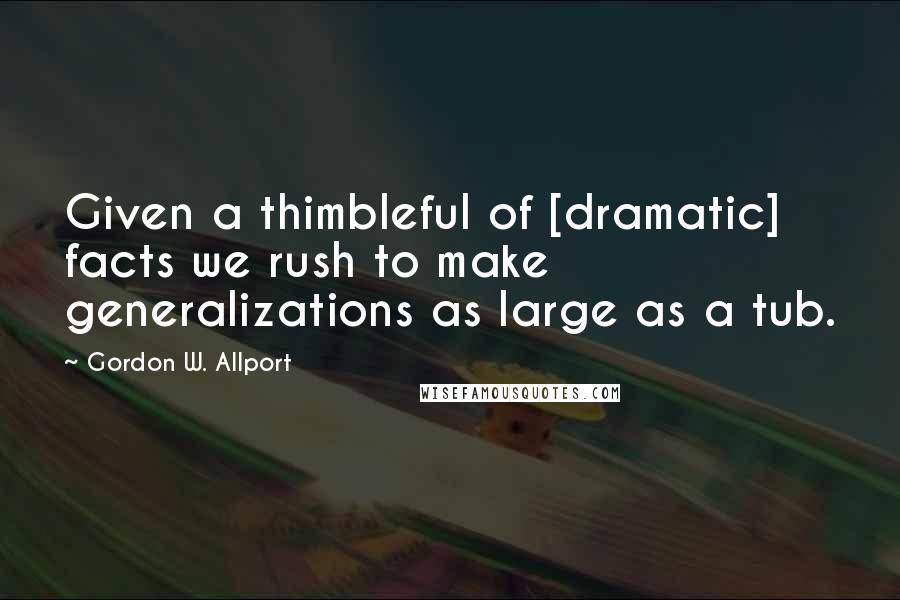 Gordon W. Allport Quotes: Given a thimbleful of [dramatic] facts we rush to make generalizations as large as a tub.