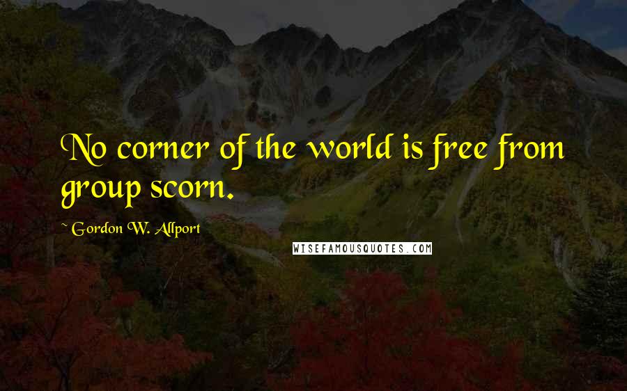 Gordon W. Allport Quotes: No corner of the world is free from group scorn.