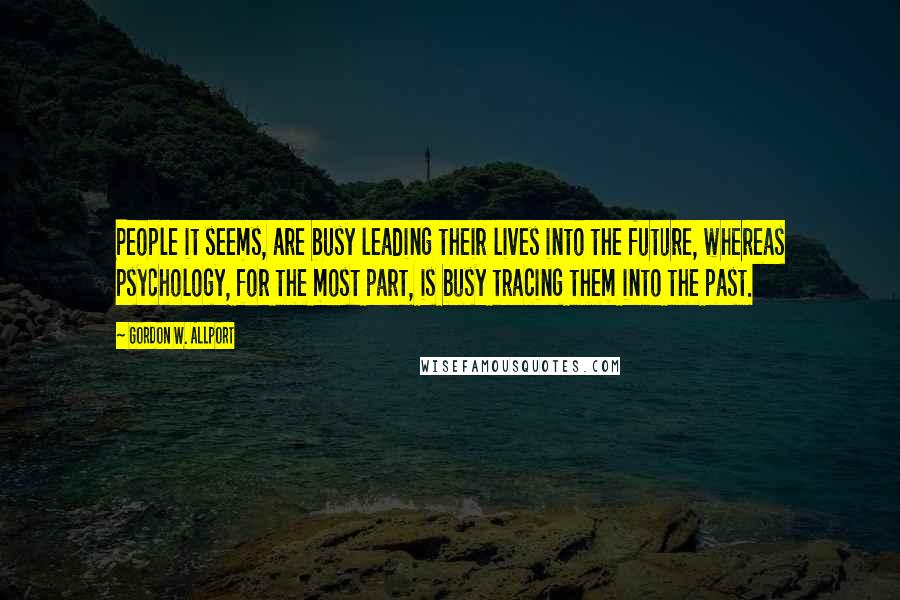 Gordon W. Allport Quotes: People it seems, are busy leading their lives into the future, whereas psychology, for the most part, is busy tracing them into the past.