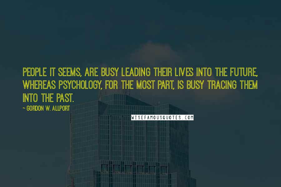 Gordon W. Allport Quotes: People it seems, are busy leading their lives into the future, whereas psychology, for the most part, is busy tracing them into the past.
