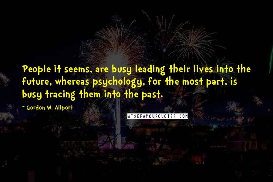 Gordon W. Allport Quotes: People it seems, are busy leading their lives into the future, whereas psychology, for the most part, is busy tracing them into the past.