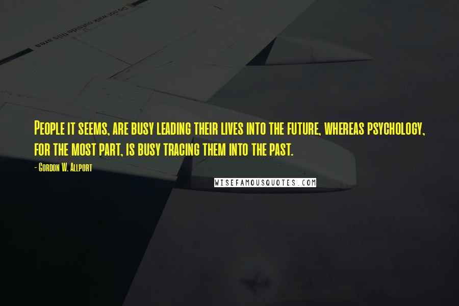 Gordon W. Allport Quotes: People it seems, are busy leading their lives into the future, whereas psychology, for the most part, is busy tracing them into the past.