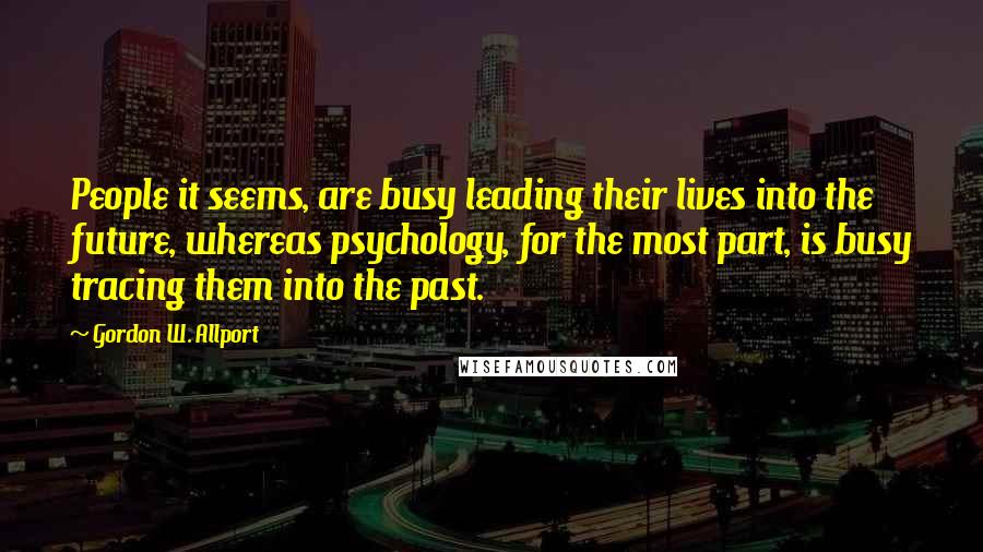 Gordon W. Allport Quotes: People it seems, are busy leading their lives into the future, whereas psychology, for the most part, is busy tracing them into the past.