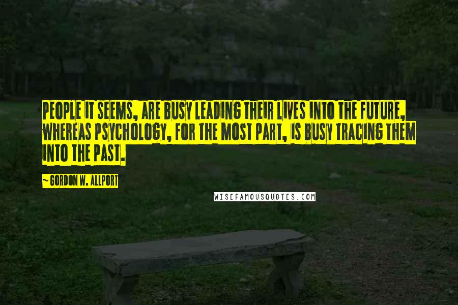 Gordon W. Allport Quotes: People it seems, are busy leading their lives into the future, whereas psychology, for the most part, is busy tracing them into the past.