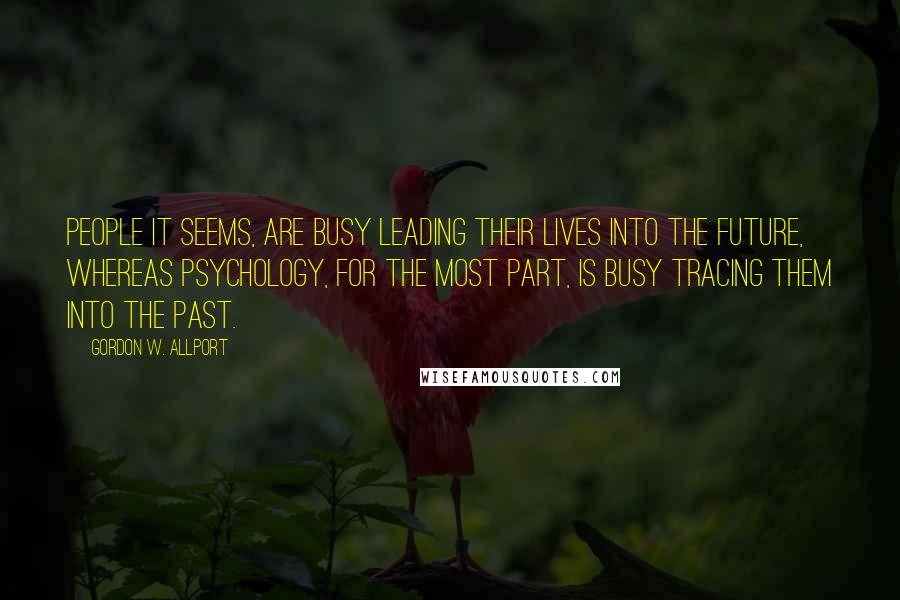 Gordon W. Allport Quotes: People it seems, are busy leading their lives into the future, whereas psychology, for the most part, is busy tracing them into the past.