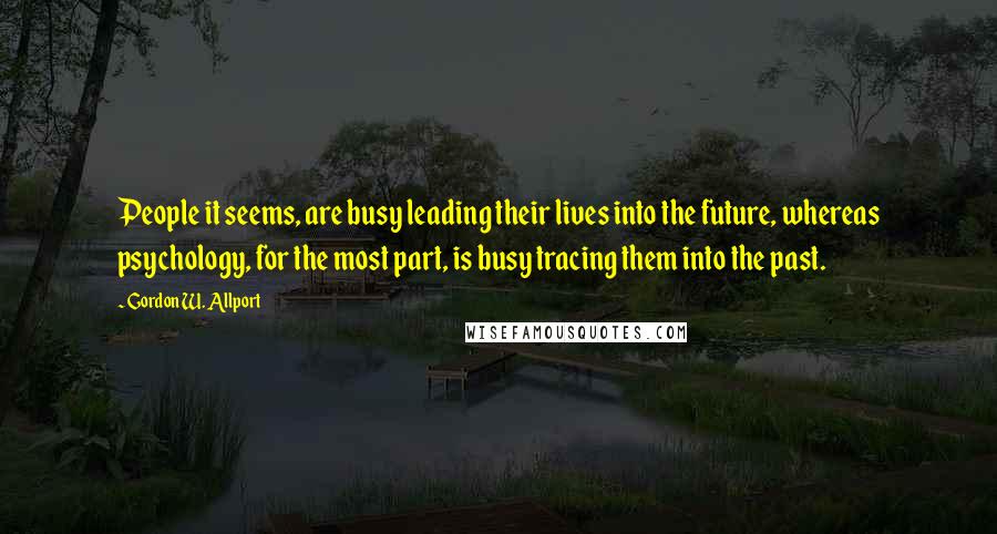 Gordon W. Allport Quotes: People it seems, are busy leading their lives into the future, whereas psychology, for the most part, is busy tracing them into the past.