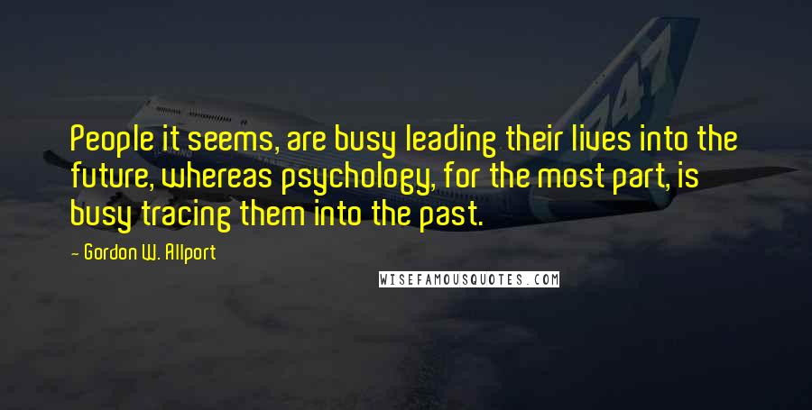 Gordon W. Allport Quotes: People it seems, are busy leading their lives into the future, whereas psychology, for the most part, is busy tracing them into the past.