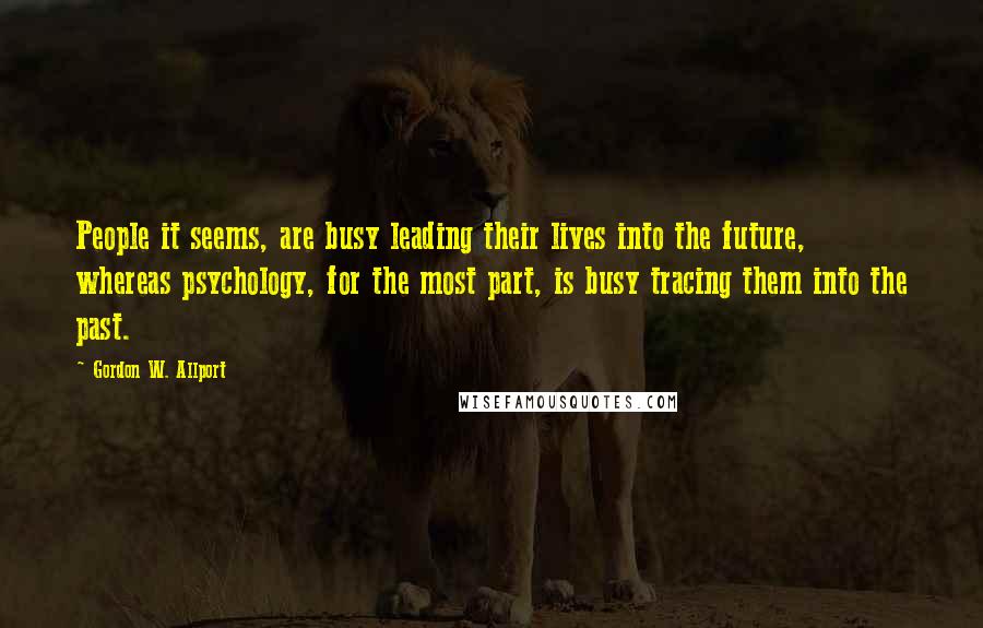 Gordon W. Allport Quotes: People it seems, are busy leading their lives into the future, whereas psychology, for the most part, is busy tracing them into the past.