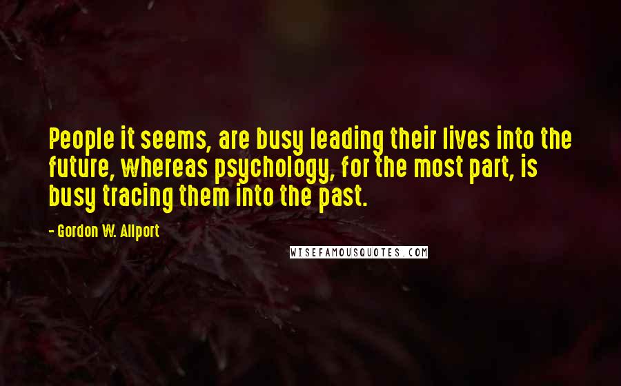 Gordon W. Allport Quotes: People it seems, are busy leading their lives into the future, whereas psychology, for the most part, is busy tracing them into the past.