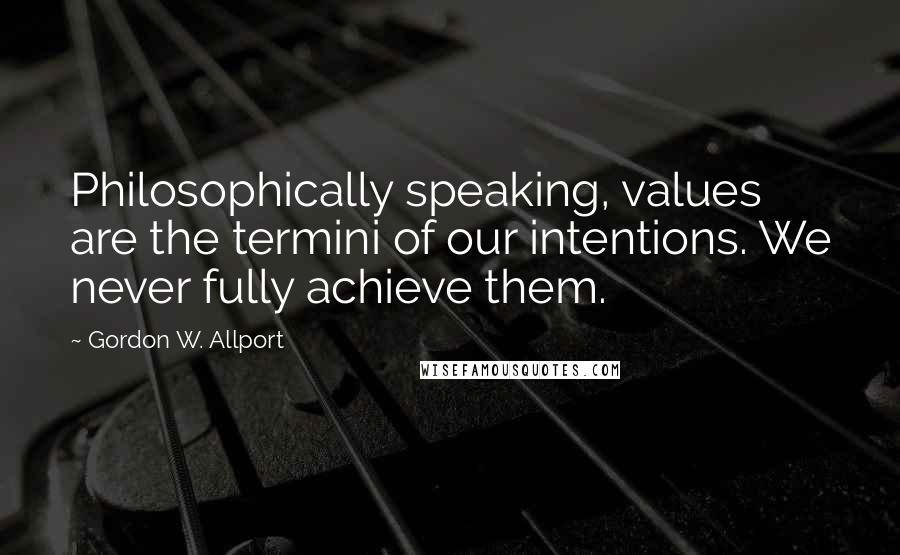 Gordon W. Allport Quotes: Philosophically speaking, values are the termini of our intentions. We never fully achieve them.