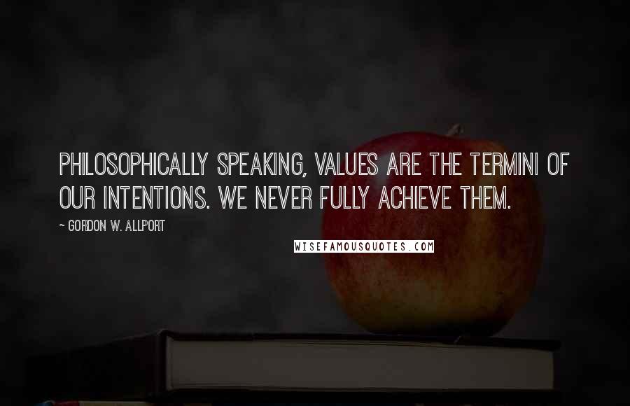 Gordon W. Allport Quotes: Philosophically speaking, values are the termini of our intentions. We never fully achieve them.