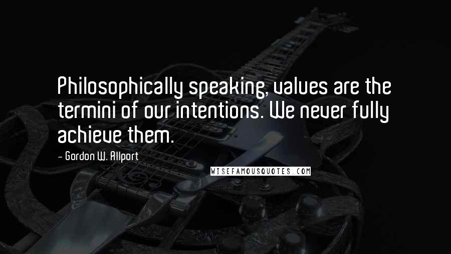 Gordon W. Allport Quotes: Philosophically speaking, values are the termini of our intentions. We never fully achieve them.