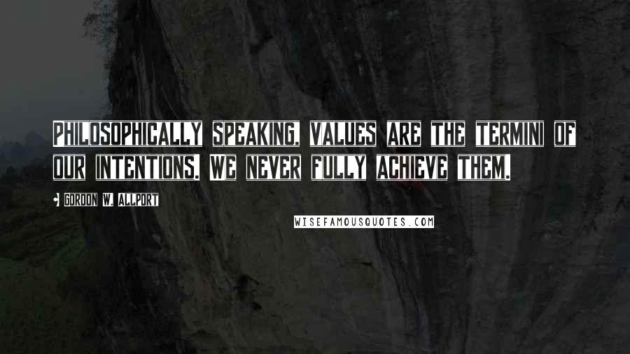 Gordon W. Allport Quotes: Philosophically speaking, values are the termini of our intentions. We never fully achieve them.