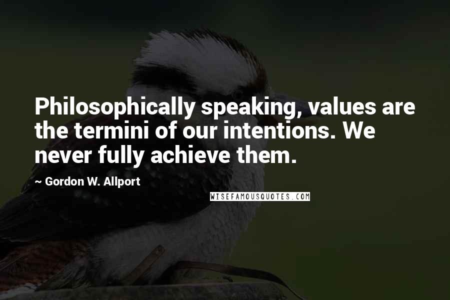 Gordon W. Allport Quotes: Philosophically speaking, values are the termini of our intentions. We never fully achieve them.
