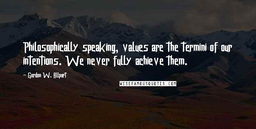 Gordon W. Allport Quotes: Philosophically speaking, values are the termini of our intentions. We never fully achieve them.