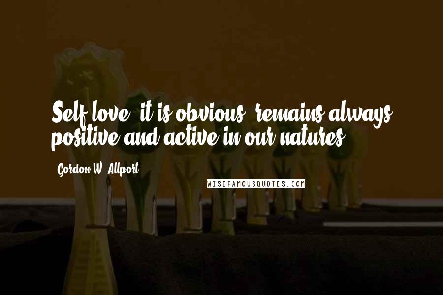 Gordon W. Allport Quotes: Self-love, it is obvious, remains always positive and active in our natures.
