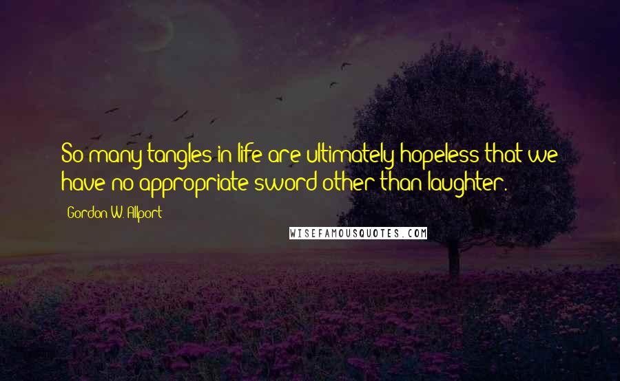 Gordon W. Allport Quotes: So many tangles in life are ultimately hopeless that we have no appropriate sword other than laughter.
