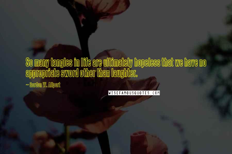 Gordon W. Allport Quotes: So many tangles in life are ultimately hopeless that we have no appropriate sword other than laughter.