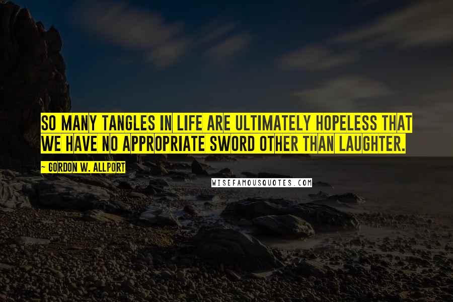 Gordon W. Allport Quotes: So many tangles in life are ultimately hopeless that we have no appropriate sword other than laughter.