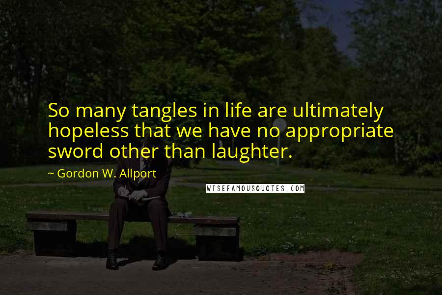 Gordon W. Allport Quotes: So many tangles in life are ultimately hopeless that we have no appropriate sword other than laughter.
