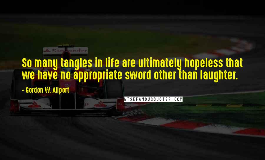 Gordon W. Allport Quotes: So many tangles in life are ultimately hopeless that we have no appropriate sword other than laughter.