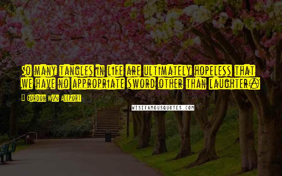 Gordon W. Allport Quotes: So many tangles in life are ultimately hopeless that we have no appropriate sword other than laughter.