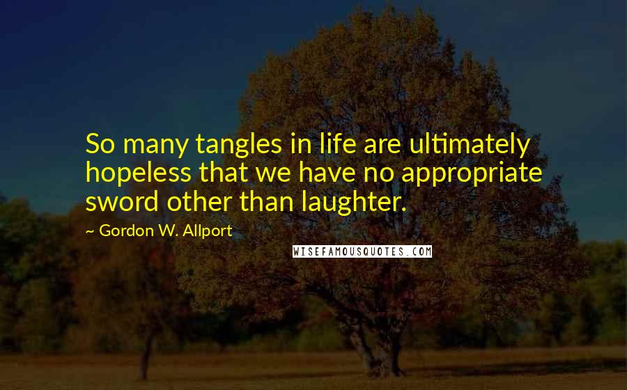 Gordon W. Allport Quotes: So many tangles in life are ultimately hopeless that we have no appropriate sword other than laughter.