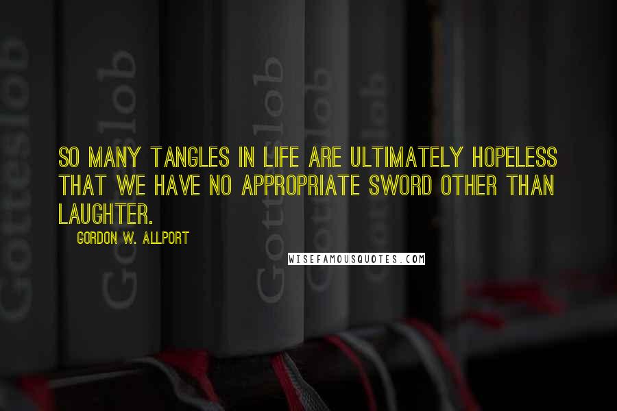 Gordon W. Allport Quotes: So many tangles in life are ultimately hopeless that we have no appropriate sword other than laughter.