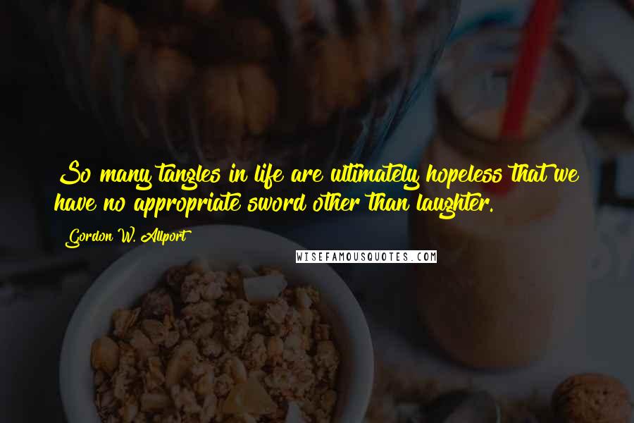 Gordon W. Allport Quotes: So many tangles in life are ultimately hopeless that we have no appropriate sword other than laughter.