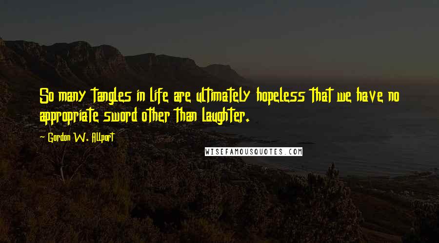 Gordon W. Allport Quotes: So many tangles in life are ultimately hopeless that we have no appropriate sword other than laughter.