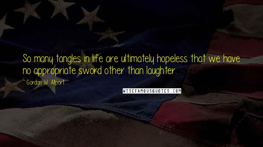 Gordon W. Allport Quotes: So many tangles in life are ultimately hopeless that we have no appropriate sword other than laughter.