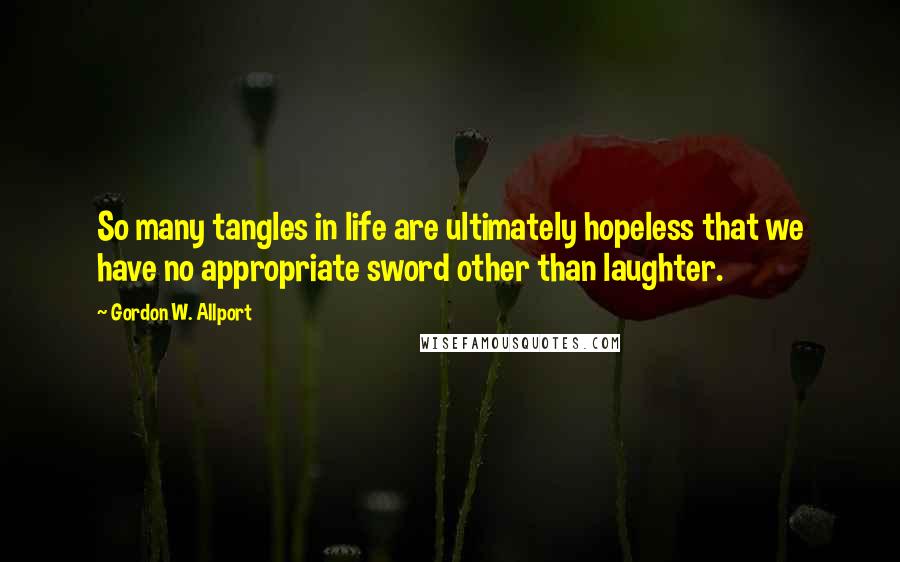 Gordon W. Allport Quotes: So many tangles in life are ultimately hopeless that we have no appropriate sword other than laughter.